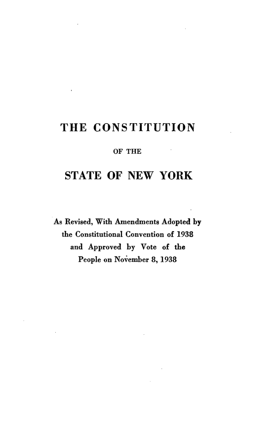 handle is hein.newyork/costny0001 and id is 1 raw text is: 












THE CONSTITUTION

            OF THE


  STATE OF NEW YORK




As Revised, With Amendments Adopted by
  the Constitutional Convention of 1938
  and  Approved by Vote of the
     People on November 8, 1938


