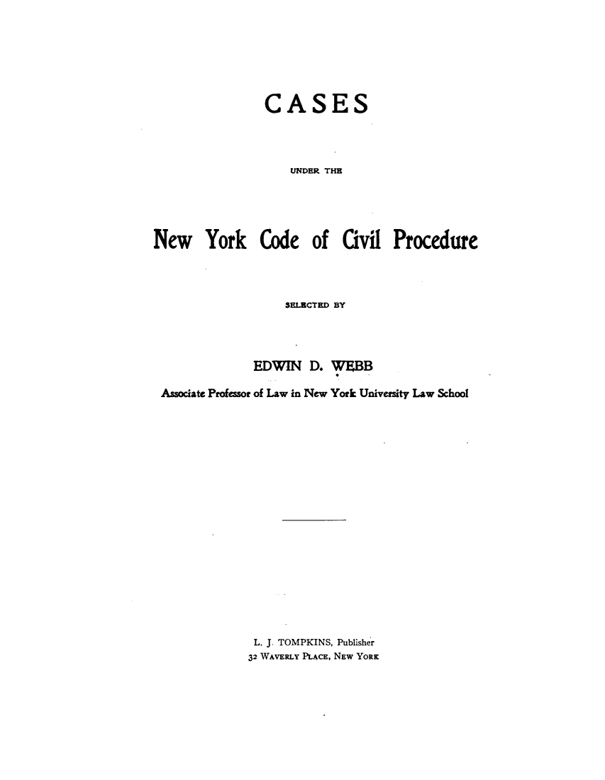 handle is hein.newyork/csnycvp0001 and id is 1 raw text is: 







                CASES




                   UNDER THE





New York Code of Civil Procedure



                   SECTED BY




              EDWIN D. WEBB

 Associate Professor of Law in New York University Law School



















              L. J. TOMPKINS, Publisher
              32 WAVERLY PLACE, NEW YORK


