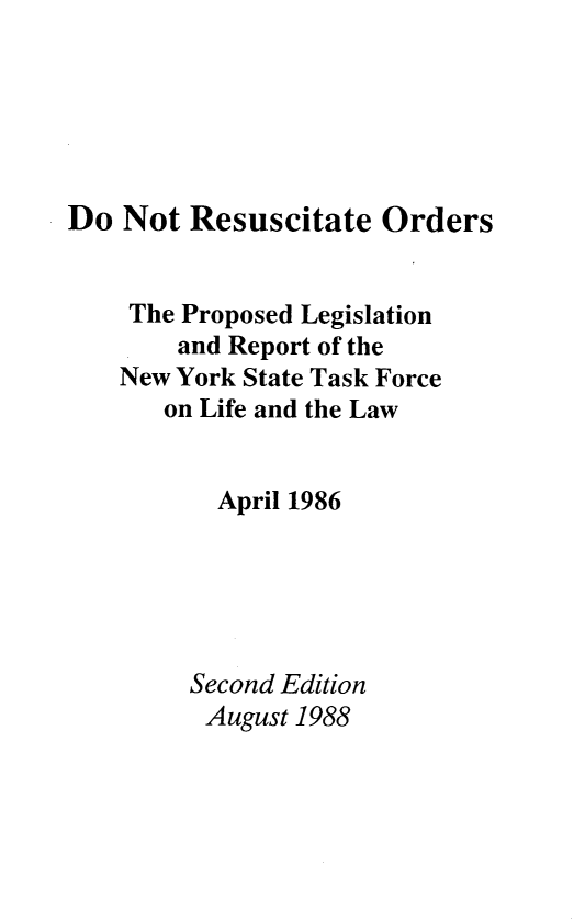 handle is hein.newyork/dnro0001 and id is 1 raw text is: Do Not Resuscitate Orders
The Proposed Legislation
and Report of the
New York State Task Force
on Life and the Law
April 1986
Second Edition
August 1988


