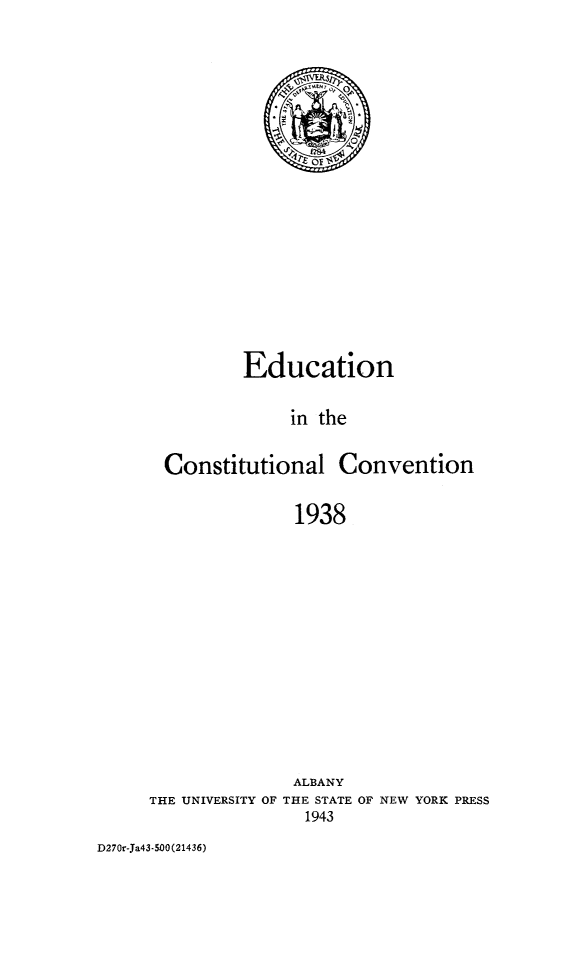 handle is hein.newyork/educosv0001 and id is 1 raw text is: 
















        Education

             in the

Constitutional Convention

             1938


THE UNIVERSITY OF


ALBANY
THE STATE OF NEW YORK PRESS
  1943


D270r-Ja43-500(21436)


