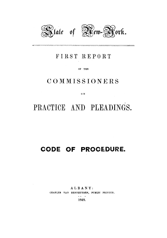 handle is hein.newyork/frocppp0001 and id is 1 raw text is: ,-kvf

of*e-ot.

FIRST

REPORT

OF THE

C OMMISS IONE RS
ON
PRACTICE AND PLEADINGS.

CODE

OF PROCEDURE.

ALBANY:
CItARLES VAN BENTHUYSEN, PUBLIC PRINTER.
1848.


