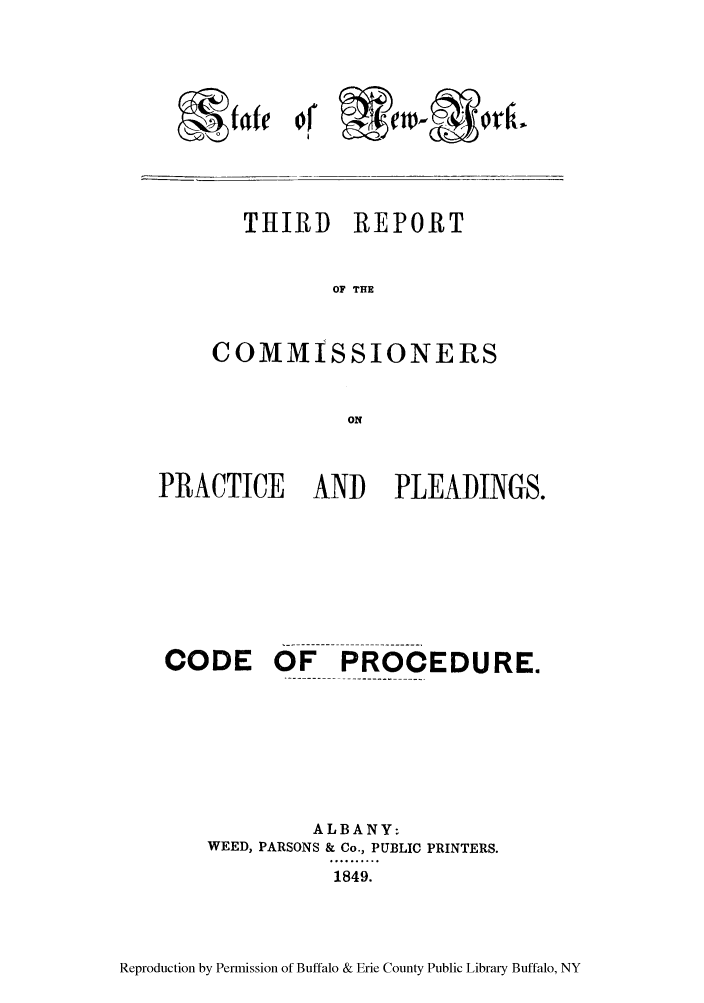 handle is hein.newyork/frocppp0003 and id is 1 raw text is: THIRD REPORT
OF THE
COMMISSIONERS
ON

PRACTICE    AND   PLEADINGS.
CODE OF      PROCEDURE.
ALBANY,
WEED, PARSONS & Co., PUBLIC PRINTERS.
1.........
1849.

Reproduction by Permission of Buffalo & Erie County Public Library Buffalo, NY

X fate

of 91 MAW    - ork*
i        jw-


