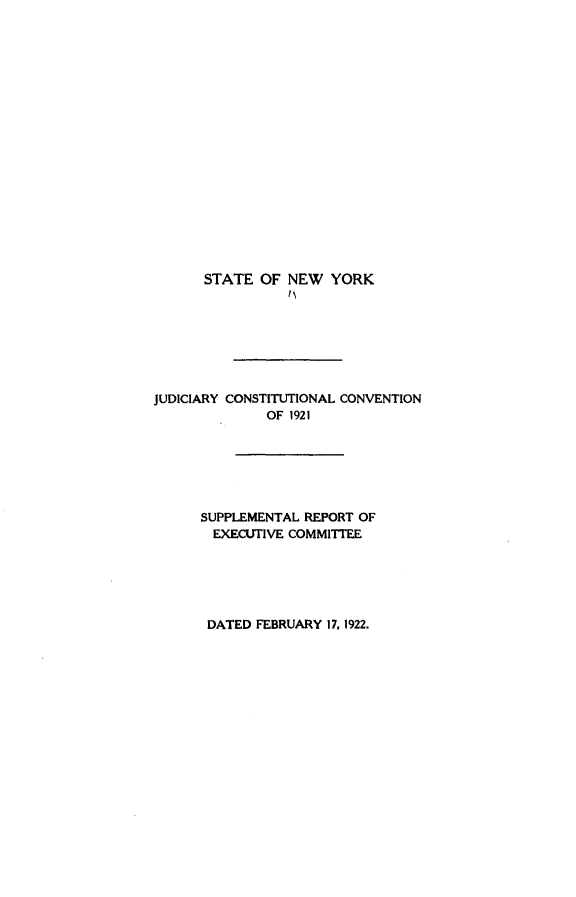 handle is hein.newyork/jycscv0001 and id is 1 raw text is: 


















STATE  OF NEW   YORK


JUDICIARY CONSTITUTIONAL CONVENTION
              OF 1921






      SUPPLEMENTAL REPORT OF
      EXECUTIVE  COMMITTEE


DATED FEBRUARY 17, 1922.


