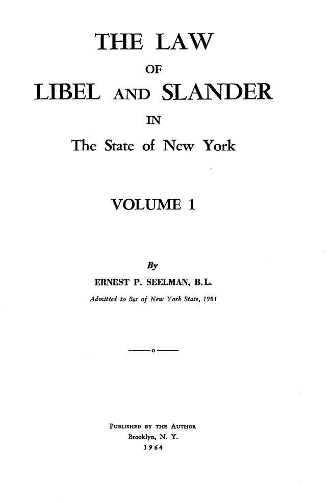 handle is hein.newyork/lwolbladld0001 and id is 1 raw text is: THE LAW
OF
LIBEL AND SLANDER
IN

The State of New York
VOLUME 1
By
ERNEST P. SEELMAN, B.L.
Admitted to Bar of New York State, 1901
0-
PUBLISHED BY THE AUTHOR
Brooklyn, N. Y.
1 9 64


