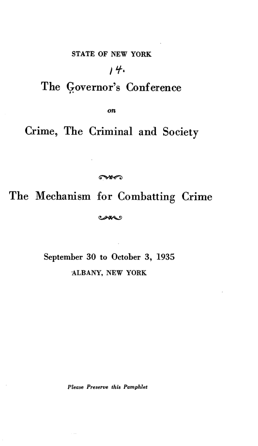 handle is hein.newyork/mchcbmc0001 and id is 1 raw text is: 




STATE OF NEW YORK


   The Governor's Conference

                 on

Crime,, The Criminal and Society


The Mechanism for Combatting Crime






       September 30 to October 3, 1935

             ALBANY, NEW YORK


Please Preserve this Pamphlet



