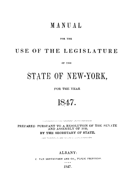 handle is hein.newyork/mnlegny0008 and id is 1 raw text is: MANUAL
FOR THE
USE OF THE LEGISLATURE
OF THE
STATE OF NEW-YORK,
FOR THE YEAR
1847.
PREPARED PURSUANT TO A RESOLUT[ON OF THE SENATE
AND ASSEMBLY OF 1840,
BY THE SECRETARY OF STATE.
ALBANY:
C. VAN bENTHUYSEN AND CO., PLPLIC PRIN'EFF
1847.


