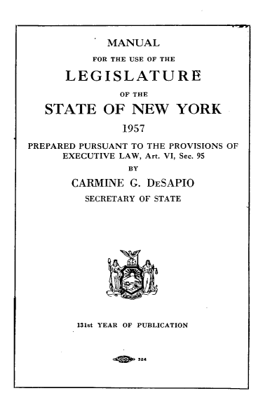 handle is hein.newyork/mnlegny0116 and id is 1 raw text is: MANUAL

FOR THE USE OF THE
LEGISLATURE
OF THE
STATE OF NEW YORK
1957
PREPARED PURSUANT TO THE PROVISIONS OF
EXECUTIVE LAW, Art. VI, Sec. 95
BY
CARMINE G. DESAPIO
SECRETARY OF STATE
131st YEAR OF PUBLICATION

II9


