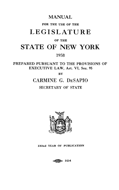 handle is hein.newyork/mnlegny0117 and id is 1 raw text is: MANUAL

FOR THE USE OF THE
LEGISLATURE
OF THE
STATE OF NEW YORK
1958
PREPARED PURSUANT TO THE PROVISIONS OF
EXECUTIVE LAW, Art. VI, Sec. 95
BY
CARMINE G. DESAPIO
SECRETARY OF STATE
132nd YEAR OF PUBLICATION

324


