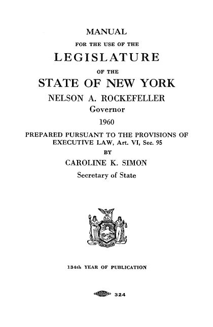 handle is hein.newyork/mnlegny0119 and id is 1 raw text is: MANUAL
FOR THE USE OF THE
LEGISLATURE
OF THE
STATE OF NEW YORK
NELSON A. ROCKEFELLER
Governor
1960
PREPARED PURSUANT TO THE PROVISIONS OF
EXECUTIVE LAW, Art. VI, Sec. 95
BY
CAROLINE K. SIMON
Secretary of State
134th YEAR OF PUBLICATION

324


