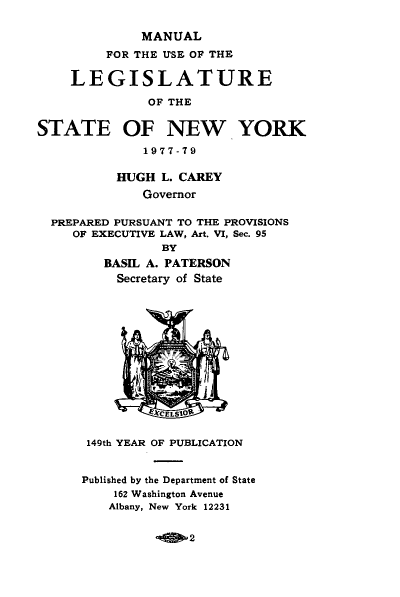 handle is hein.newyork/mnlegny0134 and id is 1 raw text is: MANUAL
FOR THE USE OF THE
LEGISLATURE
OF THE
STATE OF NEW YORK
1977-79
HUGH L. CAREY
Governor
PREPARED PURSUANT TO THE PROVISIONS
OF EXECUTIVE LAW, Art. VI, Sec. 95
BY
BASIL A. PATERSON
Secretary of State
XCELSIOR'
149th YEAR OF PUBLICATION
Published by the Department of State
162 Washington Avenue
Albany, New York 12231

2


