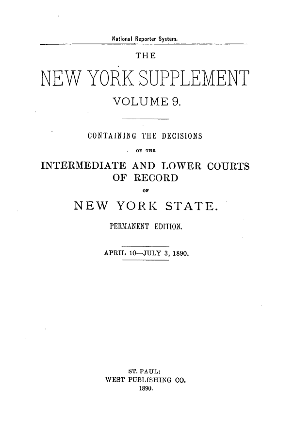 handle is hein.newyork/newyosupp0009 and id is 1 raw text is: National Reporter System.
THE
NEW YORK SUPPLEMENT
VOLUME 9.
CONTAINING T1lE DECISIONS
O' THE
INTERMEDIATE AND LOWER COURTS
OF RECORD
OF

NEW YORK STATE.
PERMANENT EDITION.
APRIL 10-JULY 3, 1890.
ST. PAUL:
WEST PUBLISHING CO.
1890.


