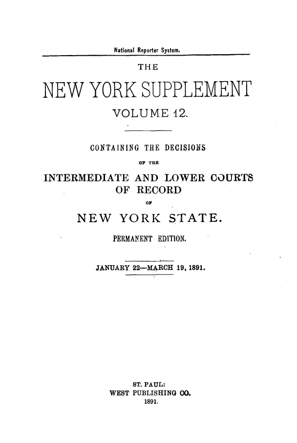 handle is hein.newyork/newyosupp0012 and id is 1 raw text is: National Reporter System.
THE
NEW YORK SUPPLEMENT
VOLUME 42.
CONTAINING THE DECISIONS
OF TH

INTERMEDIATE AND LOWER
OF RECORD

NEW YORK

COURTS

PERMANENT EDITION.
JANUARY 22-MARCH 19, 1891.
ST. PAUL:
WEST PUBLISHING 00.
1891.

STATE.


