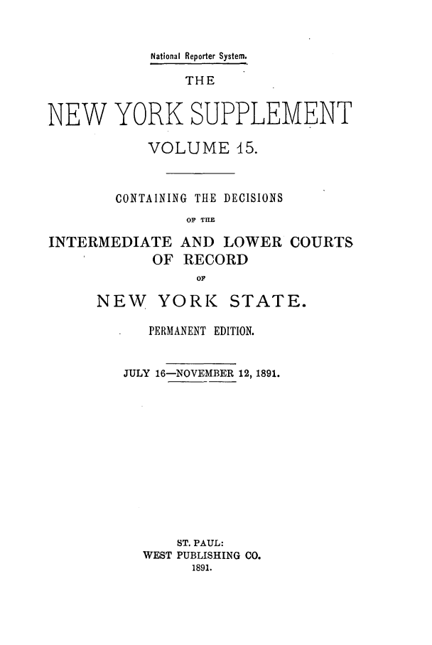 handle is hein.newyork/newyosupp0015 and id is 1 raw text is: National Reporter System.
THE
NEW YORK SUPPLEMENT
VOLUME 45.
CONTAINING TItE DECISIONS
OF TRE
INTERMEDIATE AND LOWER COURTS
OF RECORD
OF

NEW YORK

STATE.

PERMANENT EDITION.
JULY 16-NOVEMBER 12, 1891.
ST. PAUL:
WEST PUBLISHING CO.
1891.


