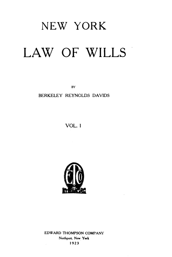 handle is hein.newyork/nwykllwows0001 and id is 1 raw text is: NEW

YORK

LAW OF WILLS
BY
BERKELEY REYNOLDS DAVIDS
VOL. 1

EDWARD THOMPSON COMPANY
Northport, New York
1923


