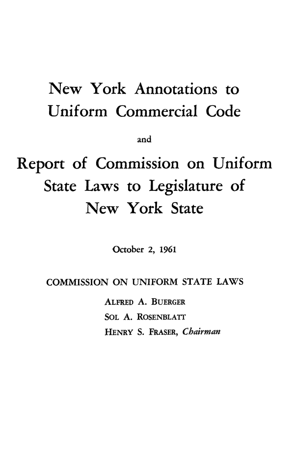 handle is hein.newyork/nyanotun0001 and id is 1 raw text is: New York Annotations

Uniform

Commercial

and

Report of

Commission

on Uniform

State Laws

to Legislature of

New York

State

October 2, 1961
COMMISSION ON UNIFORM STATE LAWS
ALFRED A. BUERGER
SOL A. ROSENBLATT

HENRY S. FRASER, Chairman

to

Code


