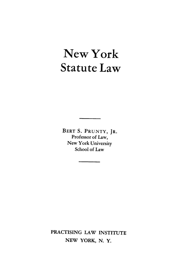 handle is hein.newyork/nystaue0001 and id is 1 raw text is: 








    New York

    Statute   Law










    BERT S. PRUNTY, JR.
      Professor of Law,
      New York University
      School of Law














PRACTISING LAW INSTITUTE
    NEW  YORK, N. Y.


