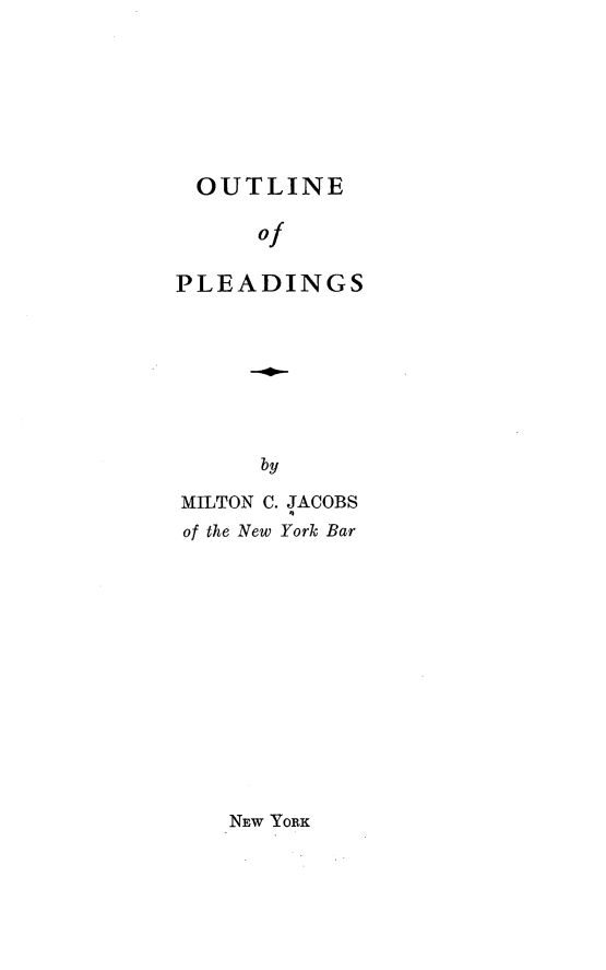 handle is hein.newyork/otleops0001 and id is 1 raw text is: 








OUTLINE

      of

PLEADINGS


by


MILTON C. JACOBS
of the New York Bar


NEW YORK


