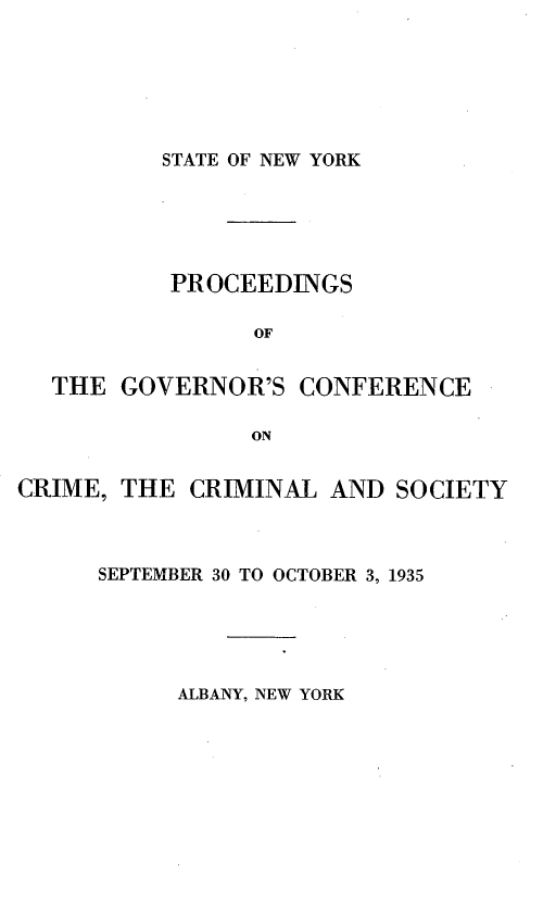 handle is hein.newyork/pcgccrm0001 and id is 1 raw text is: 






STATE OF NEW YORK


           PROCEEDINGS

                 OF


  THE GOVERNOR'S CONFERENCE

                ON


CRIME, THE CRIMINAL AND SOCIETY



      SEPTEMBER 30 TO OCTOBER 3, 1935


ALBANY, NEW YORK


