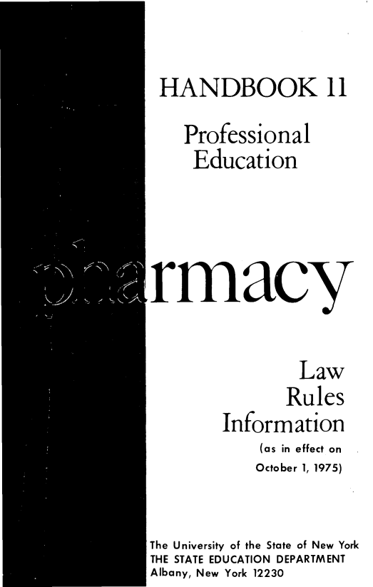 handle is hein.newyork/pharma0001 and id is 1 raw text is: 

HANDBOOK 11
    Professional
    Education




rmacy


                Law
                Rules
        Information
            (as in effect on
            October 1, 1975)


The University of the State of New York
THE STATE EDUCATION DEPARTMENT
Albany, New York 12230


