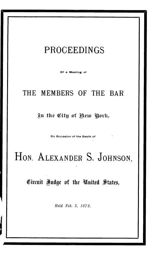 handle is hein.newyork/pmmb0001 and id is 1 raw text is: 

1


PROCEEDINGS



     Of a Meeting of


THE MEMBERS


OF THE BAR


       *11 tltC Tjtj of ;41    j1orit



           On Occasion of the Death of



HON. ALEXANDER S. JOHNSON,



    (t irmit  uclg  of the  Anitedl  tat,


Held Feb. 5, 1878.


1                                       .1


