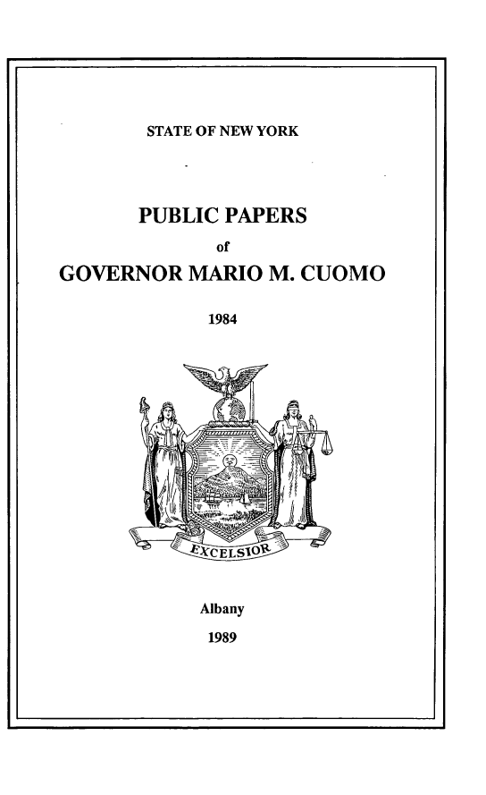 handle is hein.newyork/ppmrocuom0002 and id is 1 raw text is: 






STATE OF NEW YORK


       PUBLIC PAPERS

              of

GOVERNOR MARIO M. CUOMO


             1984














           'k ~CELS1OW


           Albany

             1989


