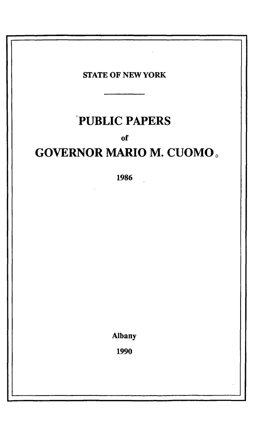 handle is hein.newyork/ppmrocuom0004 and id is 1 raw text is: 







       STATE OF NEW YORK




       PUBLIC PAPERS

             of

GOVERNOR MARIO M. CUOMOo

             1986

















             Albany

             1990


