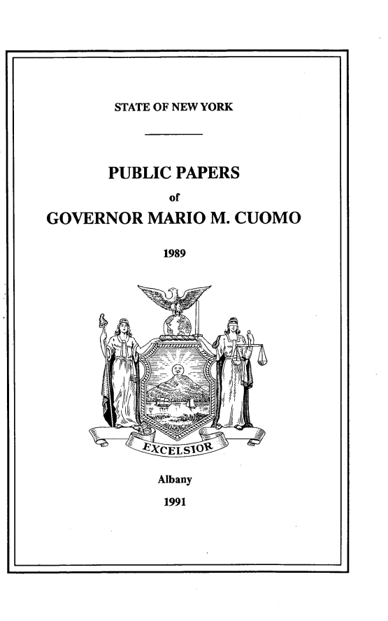 handle is hein.newyork/ppmrocuom0007 and id is 1 raw text is: 



r                                  I


       STATE OF NEW YORK




       PUBLIC PAPERS

             of

GOVERNOR MARIO M. CUOMO


             1989


















             Albany

             1991


L                                  a


