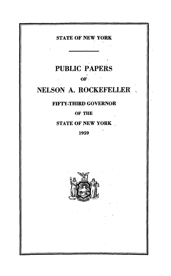handle is hein.newyork/ppnlsrock0001 and id is 1 raw text is: 





     STATE OF NEW YORK




     PUBLIC PAPERS
           OF

NELSON A. ROCKEFELLER

    FIFTY-THIRD GOVERNOR
          OF THE

     STATE OF NEW YORK.
           1959


