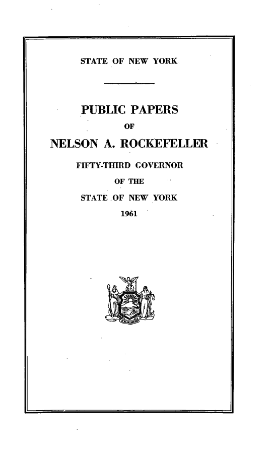 handle is hein.newyork/ppnlsrock0003 and id is 1 raw text is: 





     STATE OF NEW YORK




     PUBLIC PAPERS
            OF

NELSON A. ROCKEFELLER

    FIFTY-THIRD GOVERNOR
          OF THE

     STATE OF NEW YORK
           1961


