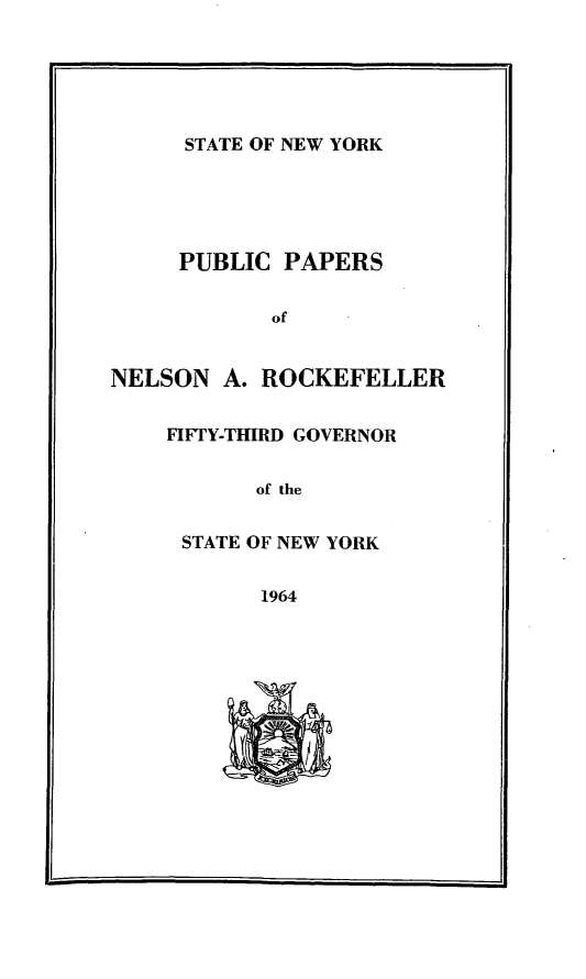 handle is hein.newyork/ppnlsrock0006 and id is 1 raw text is: 





STATE OF NEW YORK


     PUBLIC PAPERS

            of


NELSON A. ROCKEFELLER


    FIFrY-THIRD GOVERNOR


           of the


     STATE OF NEW YORK


           1964


