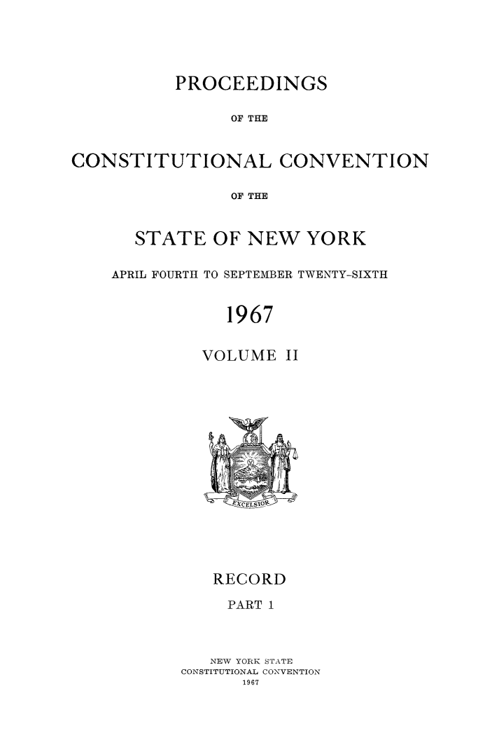 handle is hein.newyork/procncn0002 and id is 1 raw text is: PROCEEDINGS
OF THE
CONSTITUTIONAL CONVENTION
OF THE

STATE OF NEW YORK
APRIL FOURTH TO SEPTEMBER TWENTY-SIXTH
1967

VOLUME

RECORD
PART I
NEW YORK STATE
CONSTITUTIONAL CONVENTION


