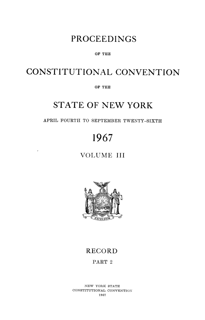 handle is hein.newyork/procncn0003 and id is 1 raw text is: PROCEEDINGS
OF THE
CONSTITUTIONAL CONVENTION
OF THE

STATE OF NEW YORK
APRIL FOURTH TO SEPTEMBER TWENTY-SIXTH
1967

VOLUME

III

RECORD
PART 2
NEW YORK STATE
CONSTITUTIONAL CONVENTION



