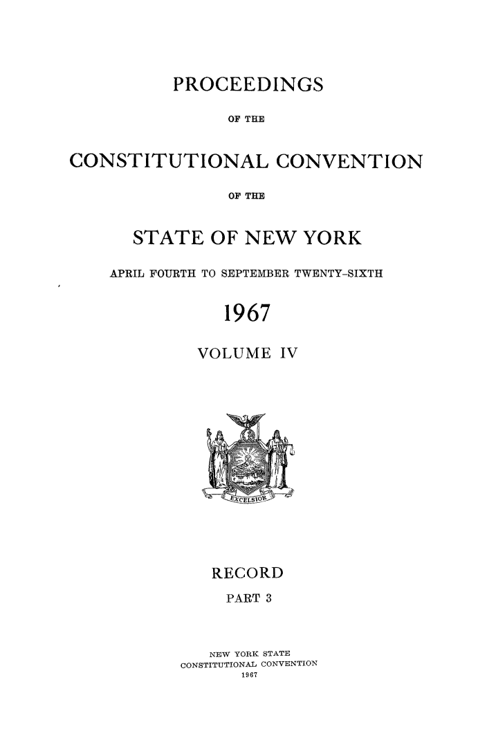 handle is hein.newyork/procncn0004 and id is 1 raw text is: PROCEEDINGS
OF THE
CONSTITUTIONAL CONVENTION
OF THE

STATE OF NEW YORK
APRIL FOURTH TO SEPTEMBER TWENTY-SIXTH
1967
VOLUME IV

RECORD
PART 3
NEW YORK STATE
CONSTITUTIONAL CONVENTION


