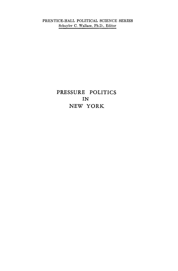 handle is hein.newyork/prsplt0001 and id is 1 raw text is: PRENTICE-HALL POLITICAL SCIENCE SERIES
Schuyler C. Wallace, Ph.D., Editor
PRESSURE POLITICS
IN
NEW YORK


