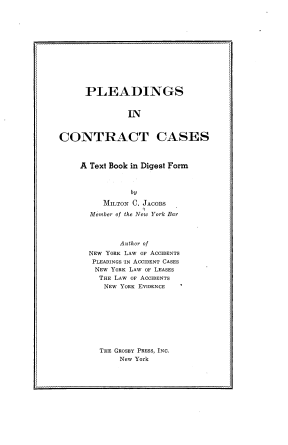 handle is hein.newyork/psicrtcs0001 and id is 1 raw text is: 













      PLEADINGS


               IN



CONTRACT CASES


A Text Book in Digest Form



           by

     MILTON C. JACOBS
  Member of the New York Bar



         Author of
  NEW YORK LAW OF ACCIDENTS
  PLEADINGS -IN ACCIDENT CASES
  NEW  YORK LAW OF LEASES
    THE LAW OF ACCIDENTS
    NEW  YORK EVIDENCE


THE GROSBY PRESS, INC.
    New York


º.                               ,Ii


