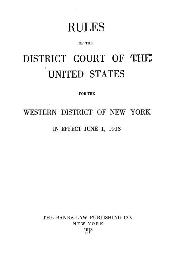 handle is hein.newyork/rdcuswd0001 and id is 1 raw text is: 


          RULES

             OF THE

DISTRICT COURT OF THE


UNITED


STATES


FOR THE


WESTERN DISTRICT OF NEW YORK

       IN EFFECT JUNE 1, 1913











    THE BANKS LAW PUBLISHING CO.
           NEW YORK


