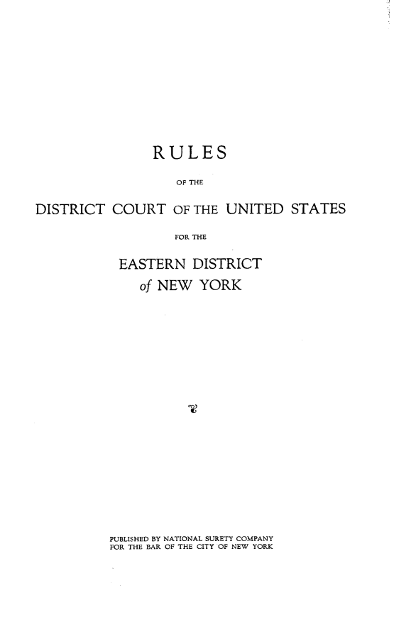 handle is hein.newyork/rldcused0001 and id is 1 raw text is: 












                RULES

                    OF THE

DISTRICT   COURT   OF THE  UNITED   STATES

                   FOR THE


EASTERN   DISTRICT

   of NEW  YORK


PUBLISHED BY NATIONAL SURETY COMPANY
FOR THE BAR OF THE CITY OF NEW YORK


