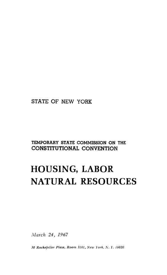 handle is hein.newyork/rptstemp0009 and id is 1 raw text is: 














STATE OF NEW YORK


TEMPORARY STATE COMMISSION ON THE
CONSTITUTIONAL CONVENTION


HOUSING, LABOR

NATURAL RESOURCES







March 24, 1967

30 Rockefeller Plaza, Room 3101, New York, N. 1'. 10020


