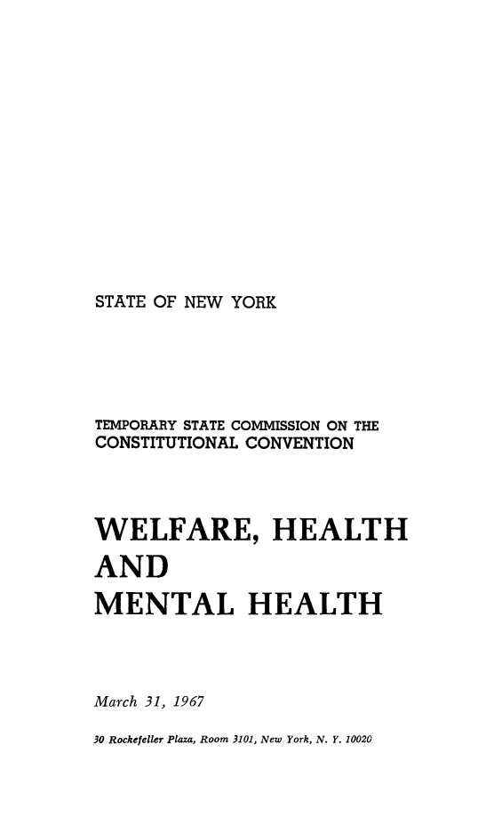 handle is hein.newyork/rptstemp0011 and id is 1 raw text is: 











STATE OF NEW YORK


TEMPORARY STATE COMMISSION ON THE
CONSTITUTIONAL CONVENTION



WELFARE, HEALTH
AND
MENTAL HEALTH



March 31, 1967
30 Rockefeller Plaza, Room 3101, New York, N. Y. 10020


