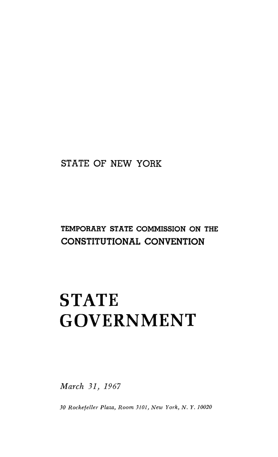 handle is hein.newyork/rptstemp0014 and id is 1 raw text is: 












STATE OF NEW YORK


TEMPORARY STATE COMMISSION ON THE
CONSTITUTIONAL CONVENTION




STATE

GOVERNMENT




March 31, 1967

30 Rockefeller Plaza, Room 3101, New York, N. Y. 10020



