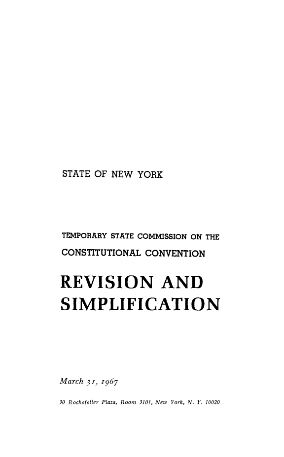 handle is hein.newyork/rptstemp0015 and id is 1 raw text is: 













STATE OF NEW YORK


TEMPORARY STATE COMMISSION ON THE
CONSTITUTIONAL CONVENTION


REVISION AND

SIMPLIFICATION





March 31, 1967
30 Rockefeller Plaza, Room 3101, New York, N. Y. 10020


