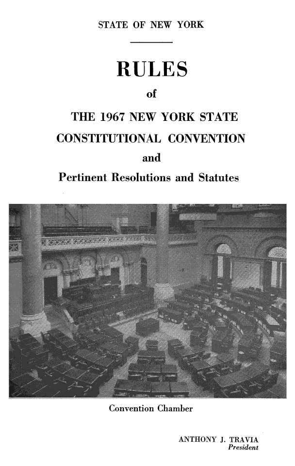 handle is hein.newyork/runyconv0001 and id is 1 raw text is: 
STATE OF NEW YORK


          RULES
              of

  THE 1967 NEW YORK STATE

CONSTITUTIONAL CONVENTION
              and
Pertinent Resolutions and Statutes


Convention Chamber

           ANTHONY J. TRAVIA
                   President


