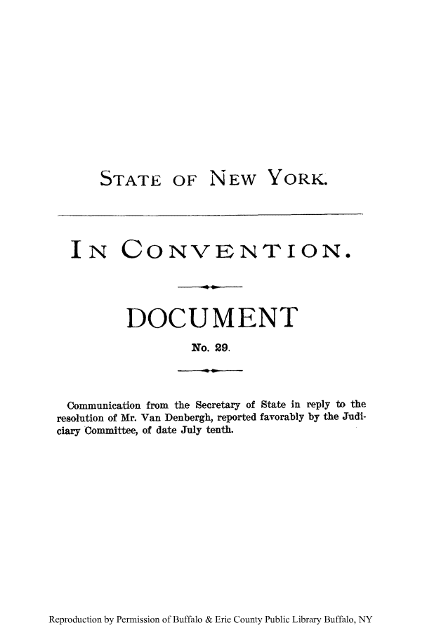 handle is hein.newyork/snycodo0002 and id is 1 raw text is: STATE

OF NEW YORK.

IN CONVENTION.
DOCUMENT
No. 29.

Communication from the Secretary of State in reply to the
resolution of Mr. Van Denbergh, reported favorably by the Judi-
ciary Committee, of date July tenth.

Reproduction by Permission of Buffalo & Erie County Public Library Buffalo, NY


