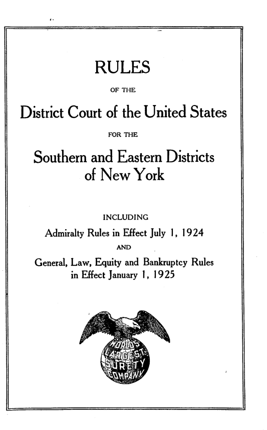 handle is hein.newyork/taeru0001 and id is 1 raw text is: 




              RULES
                 OF THE

District Court  of the United  States
                FOR THE

  Southern   and  Eastern  Districts
            of New   York


               INCLUDING
     Admiralty Rules in Effect July 1, 1924
                  AND
   General, Law, Equity and Bankruptcy Rules
         in Effect January 1, 1925



