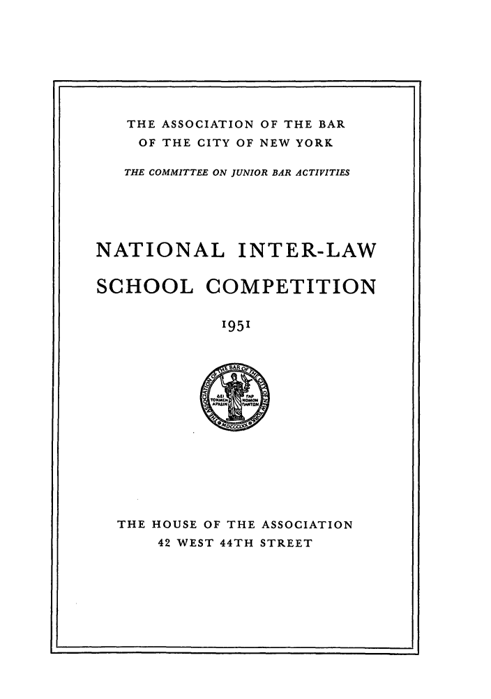 handle is hein.nmc/nmcc0002 and id is 1 raw text is: THE ASSOCIATION OF THE BAR

OF THE CITY OF NEW YORK
THE COMMITTEE ON JUNIOR BAR ACTIVITIES
NATIONAL INTER-LAW
SCHOOL COMPETITION
1951

THE HOUSE OF THE ASSOCIATION
42 WEST 44TH STREET


