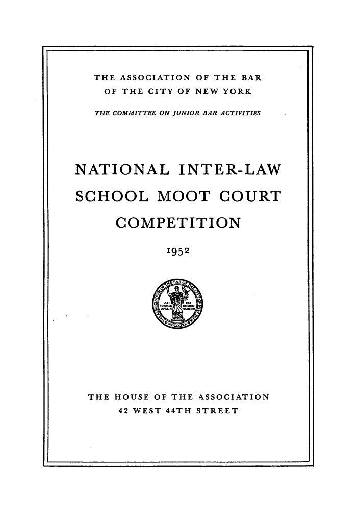 handle is hein.nmc/nmcc0003 and id is 1 raw text is: THE ASSOCIATION OF THE BAR
OF THE CITY OF NEW YORK
THE COMMITTEE ON JUNIOR BAR ACTIVITIES

NATIONAL INTER-LAW
SCHOOL MOOT COURT

COMPETITION

1952

THE HOUSE OF THE ASSOCIATION
42 WEST 44TH STREET


