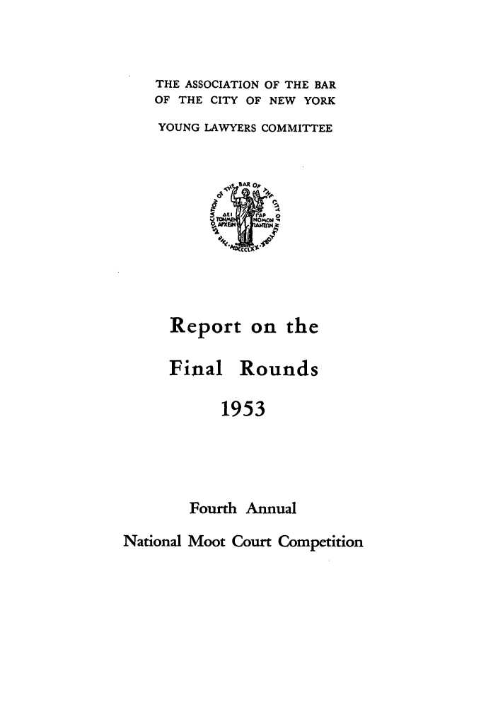 handle is hein.nmc/nmcc0004 and id is 1 raw text is: THE ASSOCIATION OF THE BAR
OF THE CITY OF NEW YORK
YOUNG LAWYERS COMMITTEE

Report on the
Final Rounds
1953
Fourth Annual

National Moot Court Competition


