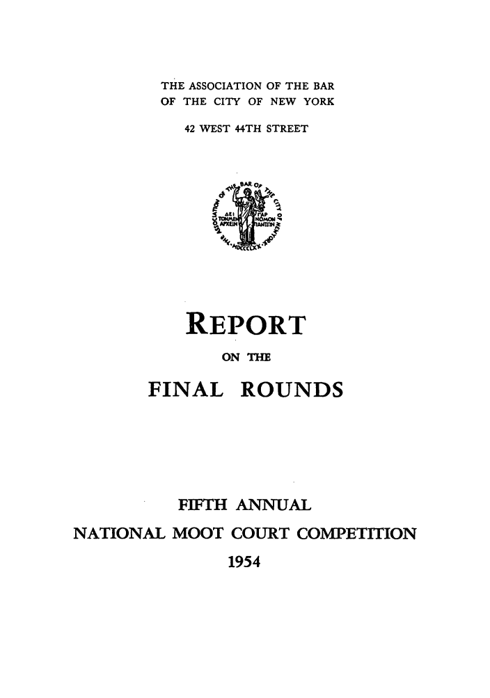 handle is hein.nmc/nmcc0005 and id is 1 raw text is: THE ASSOCIATION OF THE BAR
OF THE CITY OF NEW YORK
42 WEST 44TH STREET

REPORT
ONTE
FINAL ROUNDS
FIFTH ANNUAL
NATIONAL MOOT COURT COMPETITION

1954


