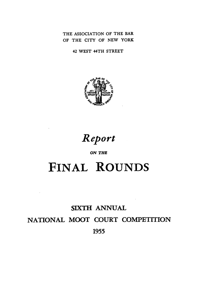 handle is hein.nmc/nmcc0006 and id is 1 raw text is: THE ASSOCIATION OF THE BAR
OF THE CITY OF NEW YORK
42 WEST 44TH STREET
: al rAP  0
Report
ON THE
FINAL ROUNDS

SIXTH ANNUAL
NATIONAL MOOT COURT COMPETITION

1955


