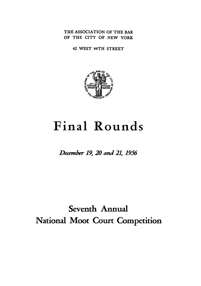 handle is hein.nmc/nmcc0007 and id is 1 raw text is: THE ASSOCIATION
OF THE CITY OF

OF THE BAR
NEW YORK

42 WEST 44TH STREET

Final Rounds
December 19, 20 and 21, 1956

Seventh

Annual

National Moot Court Competition


